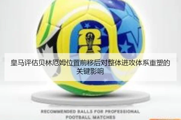 皇马评估贝林厄姆位置前移后对整体进攻体系重塑的关键影响