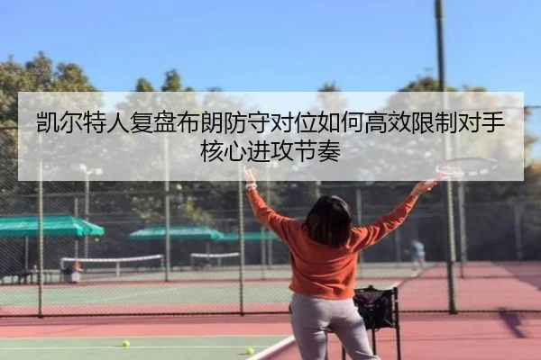 凯尔特人复盘布朗防守对位如何高效限制对手核心进攻节奏