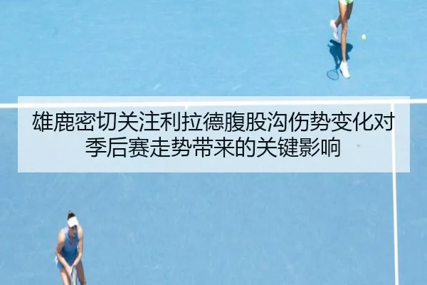 雄鹿密切关注利拉德腹股沟伤势变化对季后赛走势带来的关键影响
