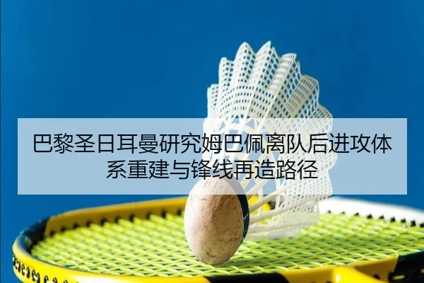巴黎圣日耳曼研究姆巴佩离队后进攻体系重建与锋线再造路径