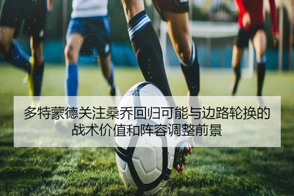 多特蒙德关注桑乔回归可能与边路轮换的战术价值和阵容调整前景