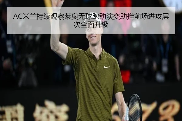 AC米兰持续观察莱奥无球跑动演变助推前场进攻层次全面升级