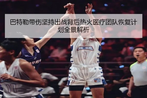 巴特勒带伤坚持出战背后热火医疗团队恢复计划全景解析
