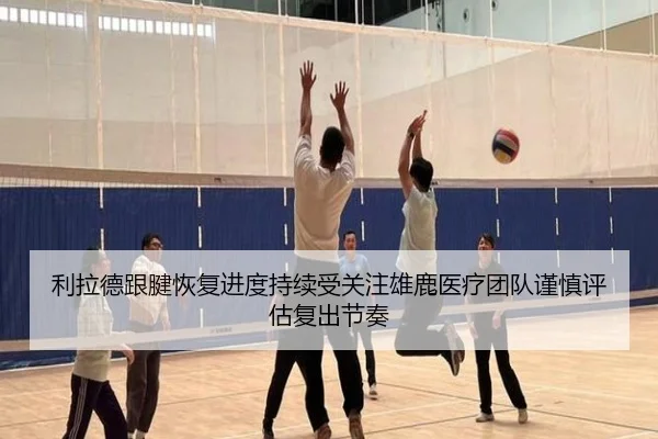 利拉德跟腱恢复进度持续受关注雄鹿医疗团队谨慎评估复出节奏